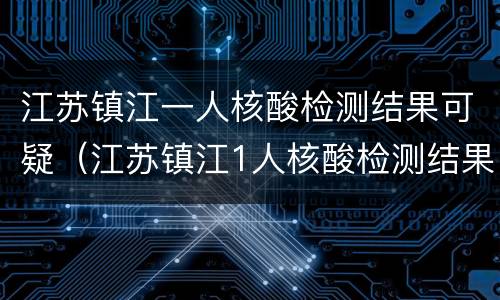 江苏镇江一人核酸检测结果可疑（江苏镇江1人核酸检测结果可疑）