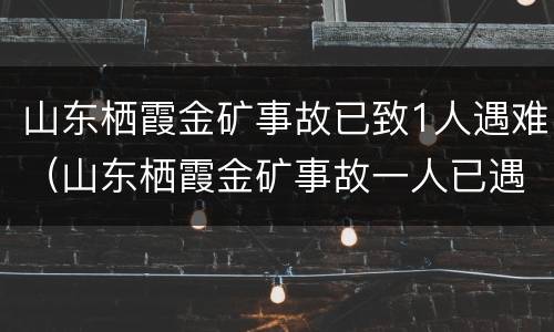 山东栖霞金矿事故已致1人遇难（山东栖霞金矿事故一人已遇难）