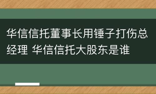 华信信托董事长用锤子打伤总经理 华信信托大股东是谁