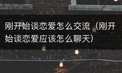 刚开始谈恋爱怎么交流（刚开始谈恋爱应该怎么聊天）