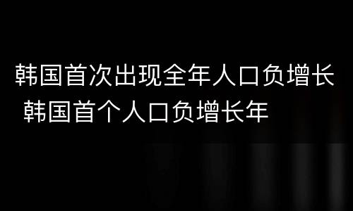 韩国首次出现全年人口负增长 韩国首个人口负增长年