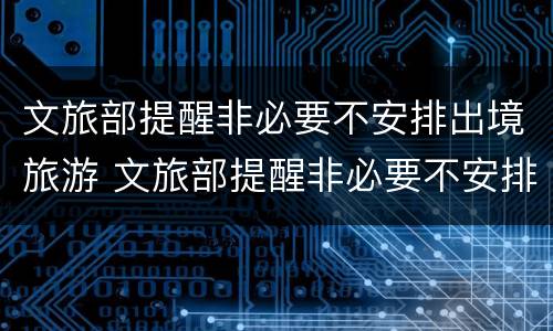 文旅部提醒非必要不安排出境旅游 文旅部提醒非必要不安排出境旅游的通知