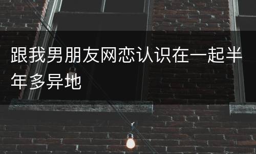 跟我男朋友网恋认识在一起半年多异地
