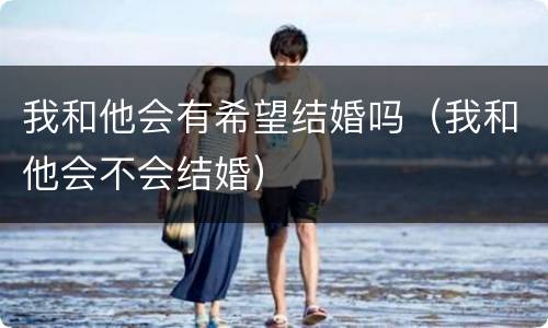 我和他会有希望结婚吗（我和他会不会结婚）