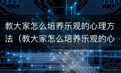 教大家怎么培养乐观的心理方法（教大家怎么培养乐观的心理方法呢）