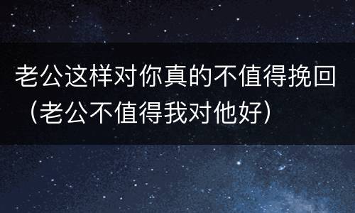 老公这样对你真的不值得挽回（老公不值得我对他好）