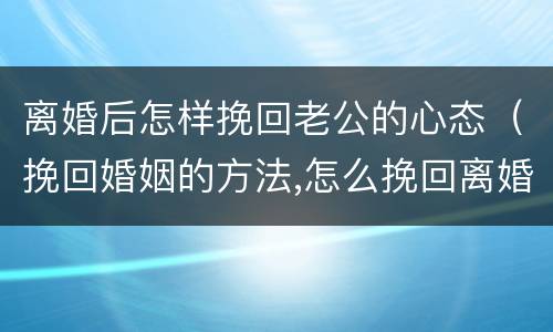 离婚后怎样挽回老公的心态（挽回婚姻的方法,怎么挽回离婚老公）