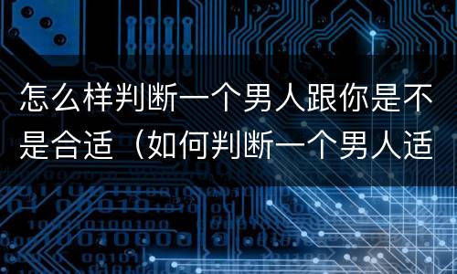 怎么样判断一个男人跟你是不是合适（如何判断一个男人适不适合在一起）