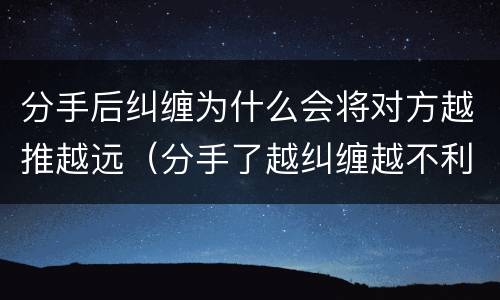 分手后纠缠为什么会将对方越推越远（分手了越纠缠越不利挽回）