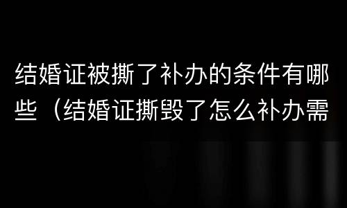结婚证被撕了补办的条件有哪些（结婚证撕毁了怎么补办需要什么手续）
