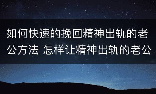 如何快速的挽回精神出轨的老公方法 怎样让精神出轨的老公真心回归家庭