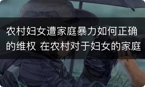 农村妇女遭家庭暴力如何正确的维权 在农村对于妇女的家庭暴力问题非常严重哎哟这个