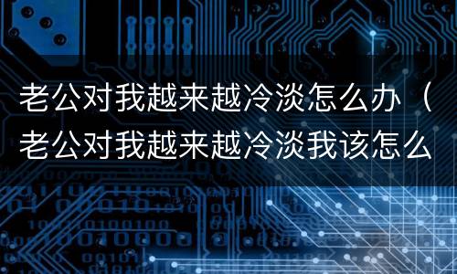 老公对我越来越冷淡怎么办（老公对我越来越冷淡我该怎么办）