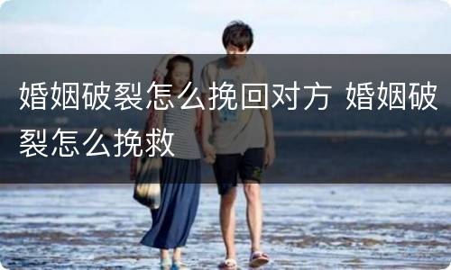 婚姻破裂怎么挽回对方 婚姻破裂怎么挽救