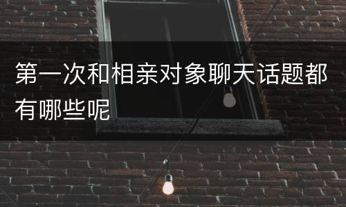 第一次和相亲对象聊天话题都有哪些呢