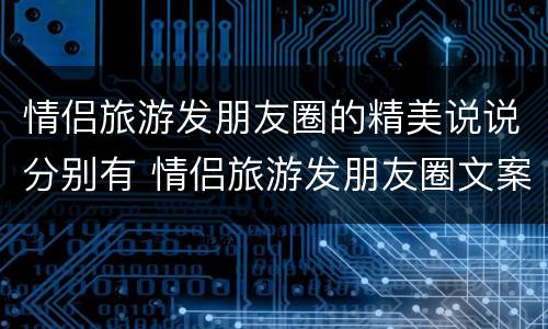 情侣旅游发朋友圈的精美说说分别有 情侣旅游发朋友圈文案