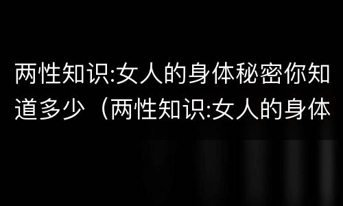 两性知识:女人的身体秘密你知道多少（两性知识:女人的身体秘密你知道多少）