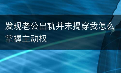 发现老公出轨并未揭穿我怎么掌握主动权