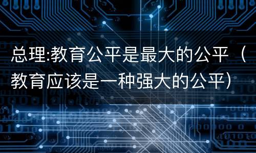 总理:教育公平是最大的公平（教育应该是一种强大的公平）