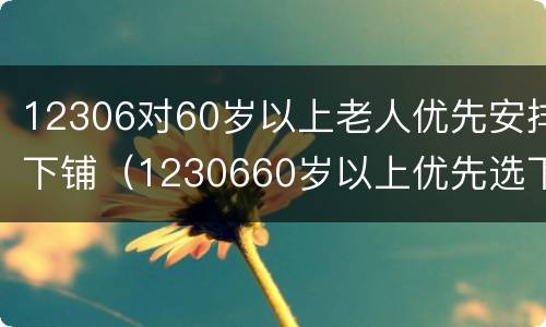 12306对60岁以上老人优先安排下铺（1230660岁以上优先选下铺）