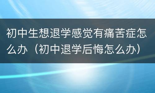 初中生想退学感觉有痛苦症怎么办（初中退学后悔怎么办）
