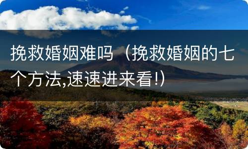 挽救婚姻难吗（挽救婚姻的七个方法,速速进来看!）