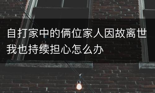 自打家中的俩位家人因故离世我也持续担心怎么办