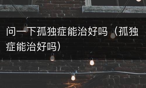 问一下孤独症能治好吗（孤独症能治好吗）