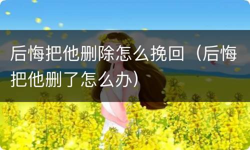 后悔把他删除怎么挽回（后悔把他删了怎么办）