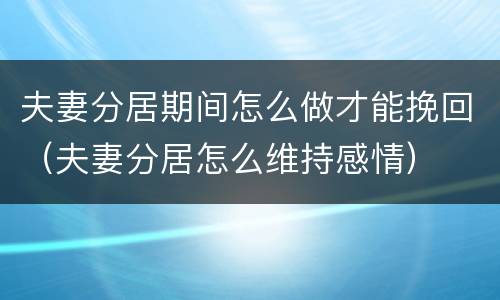 夫妻分居期间怎么做才能挽回（夫妻分居怎么维持感情）
