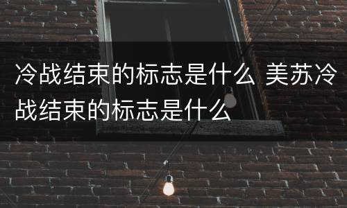 冷战结束的标志是什么 美苏冷战结束的标志是什么