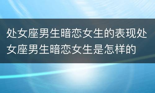 处女座男生暗恋女生的表现处女座男生暗恋女生是怎样的