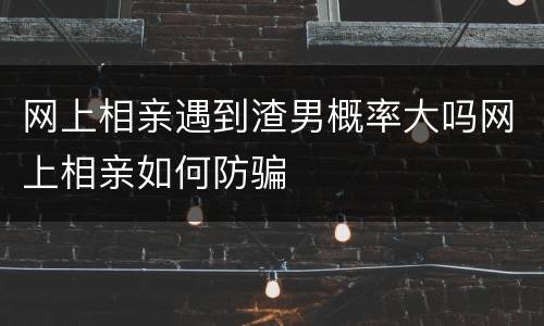 网上相亲遇到渣男概率大吗网上相亲如何防骗