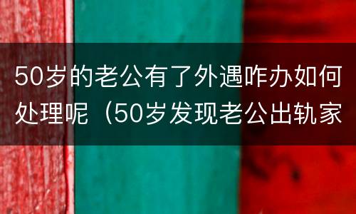 50岁的老公有了外遇咋办如何处理呢（50岁发现老公出轨家庭还能继续吗）