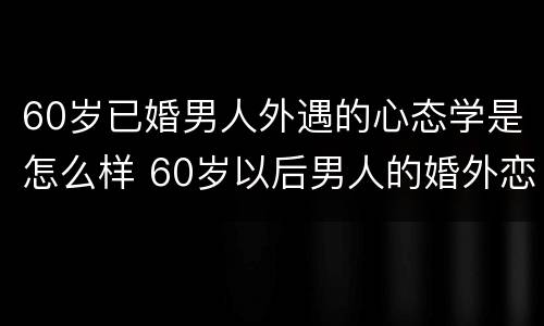 60岁已婚男人外遇的心态学是怎么样 60岁以后男人的婚外恋有什么结果