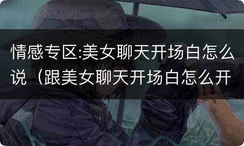 情感专区:美女聊天开场白怎么说（跟美女聊天开场白怎么开场）