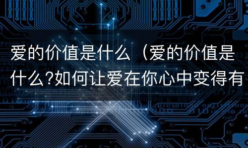 爱的价值是什么（爱的价值是什么?如何让爱在你心中变得有价值）