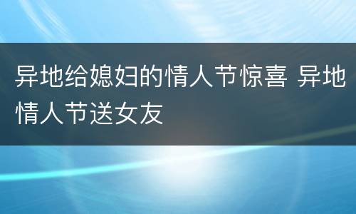 异地给媳妇的情人节惊喜 异地情人节送女友