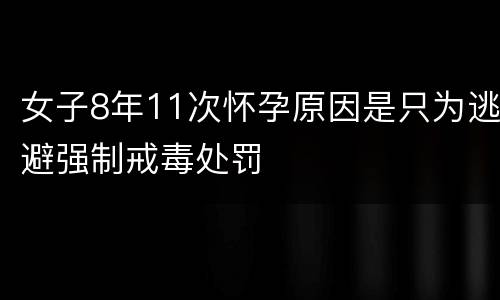 女子8年11次怀孕原因是只为逃避强制戒毒处罚