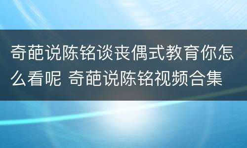 奇葩说陈铭谈丧偶式教育你怎么看呢 奇葩说陈铭视频合集