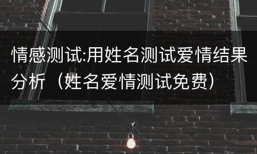 情感测试:用姓名测试爱情结果分析（姓名爱情测试免费）