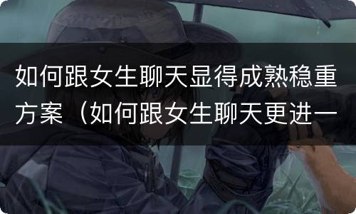 如何跟女生聊天显得成熟稳重方案（如何跟女生聊天更进一步）