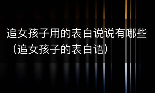 追女孩子用的表白说说有哪些（追女孩子的表白语）