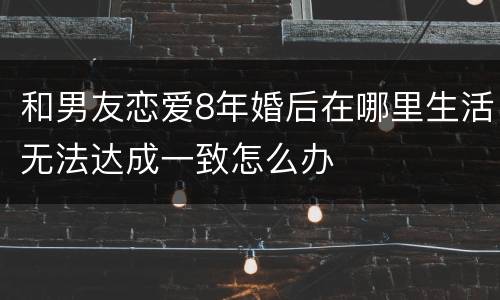 和男友恋爱8年婚后在哪里生活无法达成一致怎么办