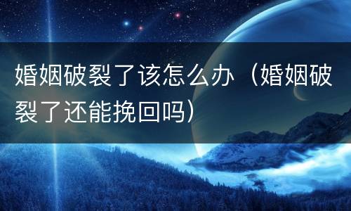 婚姻破裂了该怎么办（婚姻破裂了还能挽回吗）