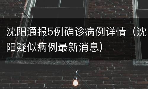 沈阳通报5例确诊病例详情（沈阳疑似病例最新消息）