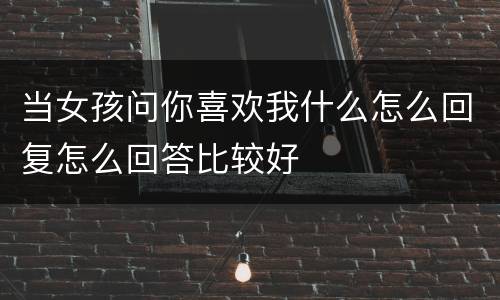 当女孩问你喜欢我什么怎么回复怎么回答比较好