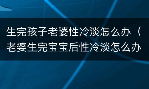 生完孩子老婆性冷淡怎么办（老婆生完宝宝后性冷淡怎么办）