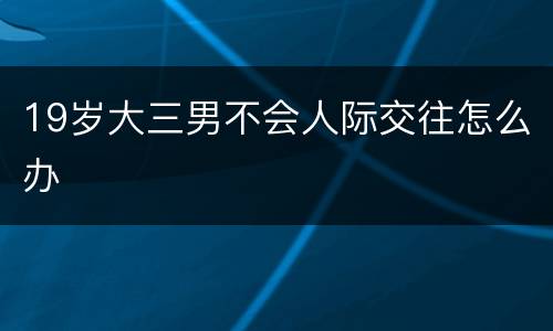 19岁大三男不会人际交往怎么办