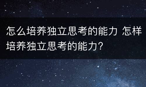 怎么培养独立思考的能力 怎样培养独立思考的能力?